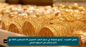 خفض الفائدة.. تراجع ملحوظ في سعر الذهب الخميس 28 أغسطس 2025 مع تأثير مباشر على السوق المحلي